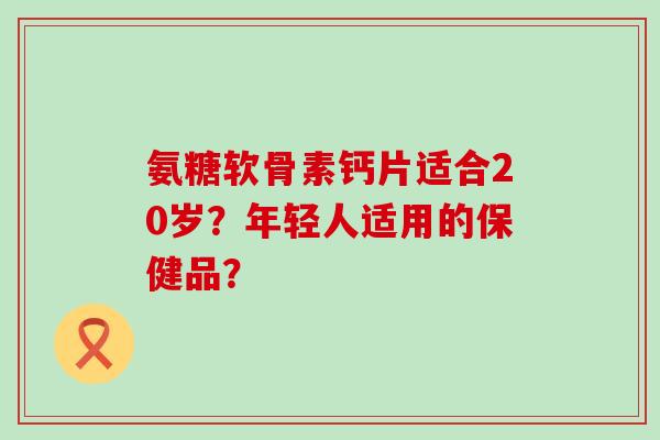 氨糖软骨素钙片适合20岁?年轻人适用的保健品? 氨糖软骨素钙片适合20岁?年轻人适用的保健品?