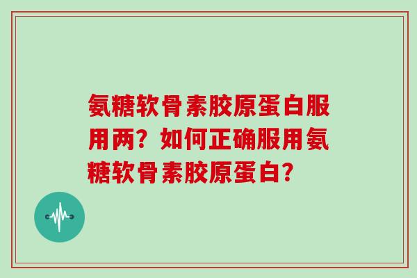 氨糖软骨素胶原蛋白服用两?如何正确服用氨糖软骨素胶原蛋白? 氨糖软骨素胶原蛋白服用两?如何正确服用氨糖软骨素胶原蛋白?