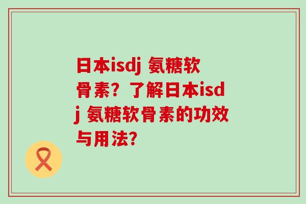 日本isdj 氨糖软骨素？了解日本isdj 氨糖软骨素的功效与用法？