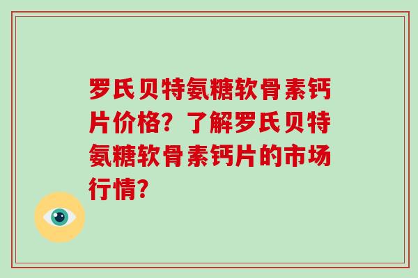 罗氏贝特氨糖软骨素钙片价格?了解罗氏贝特氨糖软骨素钙片的市场行情? 罗氏贝特氨糖软骨素钙片价格?了解罗氏贝特氨糖软骨素钙片的市场行情?