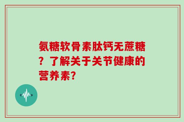 氨糖软骨素肽钙无蔗糖？了解关于关节健康的营养素？