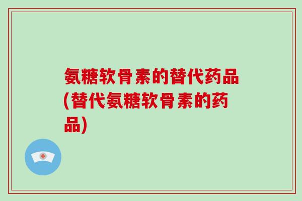 氨糖软骨素的替代药品(替代氨糖软骨素的药品) 氨糖软骨素的替代药品(替代氨糖软骨素的药品)