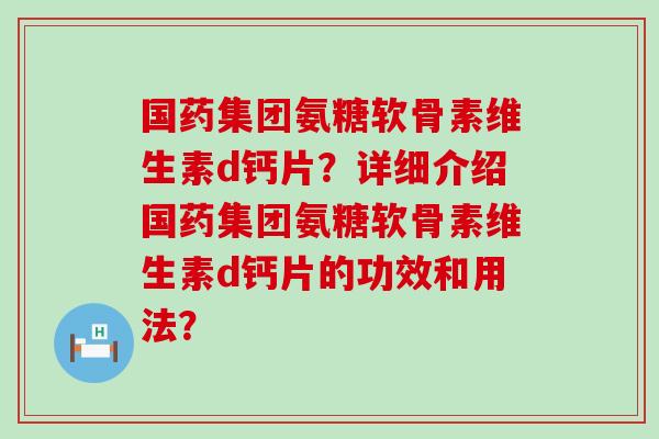 国药集团氨糖软骨素维生素d钙片?详细介绍国药集团氨糖软骨素维生素d钙片的功效和用法? 国药集团氨糖软骨素维生素d钙片?详细介绍国药集团氨糖软骨素维生素d钙片的功效和用法?