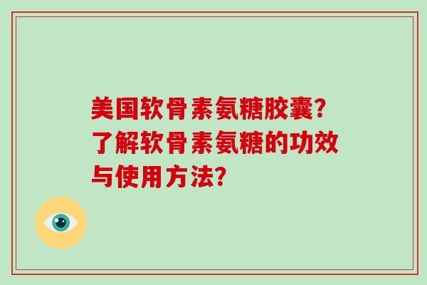 美国软骨素氨糖胶囊？了解软骨素氨糖的功效与使用方法？