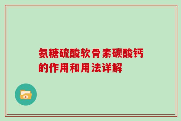氨糖硫酸软骨素碳酸钙的作用和用法详解 氨糖硫酸软骨素碳酸钙的作用和用法详解