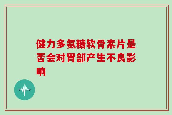 健力多氨糖软骨素片是否会对胃部产生不良影响 健力多氨糖软骨素片是否会对胃部产生不良影响