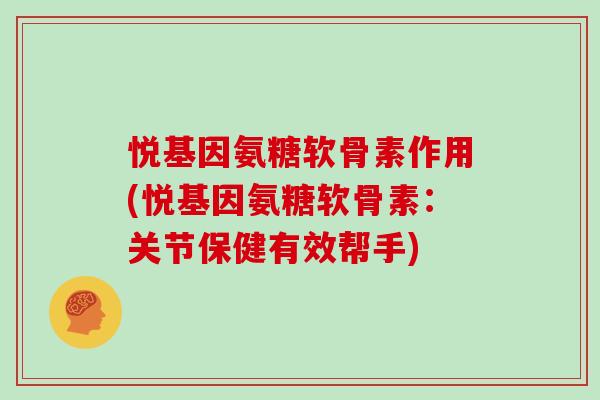 悦基因氨糖软骨素作用(悦基因氨糖软骨素:关节保健有效帮手) 悦基因氨糖软骨素作用(悦基因氨糖软骨素:关节保健有效帮手)