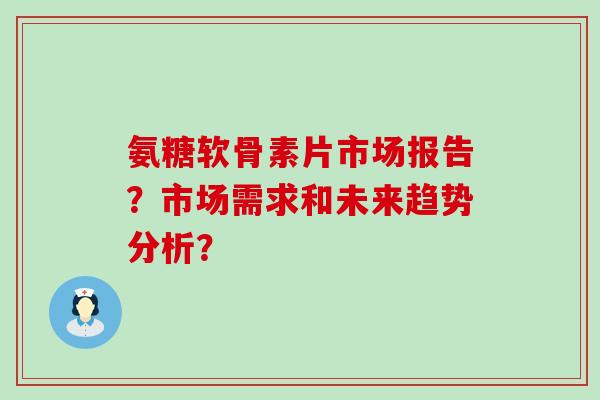 氨糖软骨素片市场报告?市场需求和未来趋势分析? 氨糖软骨素片市场报告?市场需求和未来趋势分析?
