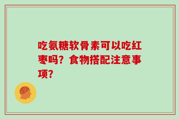 吃氨糖软骨素可以吃红枣吗?食物搭配注意事项? 吃氨糖软骨素可以吃红枣吗?食物搭配注意事项?