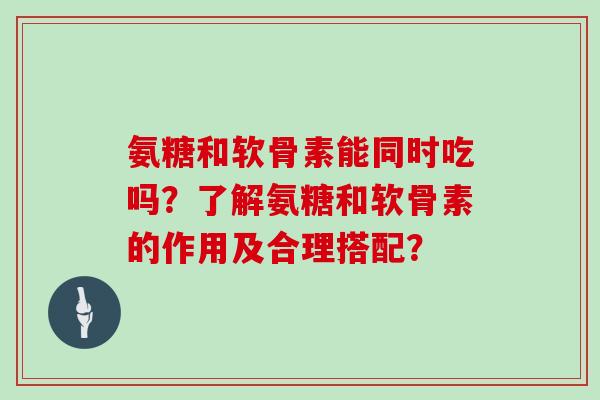 氨糖和软骨素能同时吃吗？了解氨糖和软骨素的作用及合理搭配？