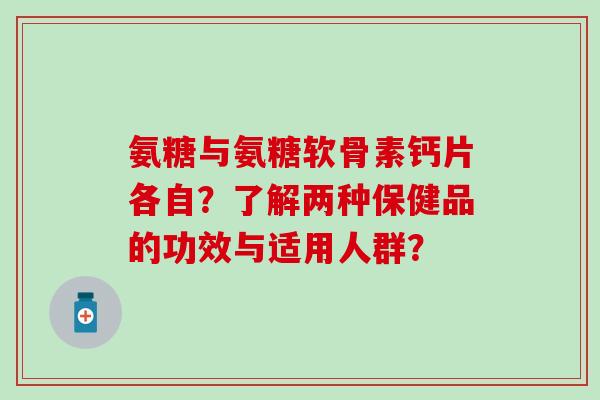 氨糖与氨糖软骨素钙片各自?了解两种保健品的功效与适用人群? 氨糖与氨糖软骨素钙片各自?了解两种保健品的功效与适用人群?