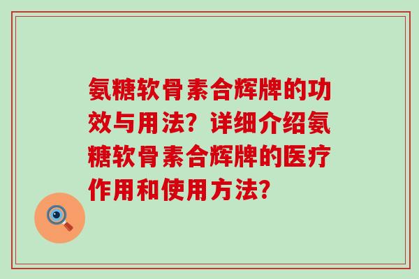 氨糖软骨素合辉牌的功效与用法?详细介绍氨糖软骨素合辉牌的医疗作用和使用方法? 氨糖软骨素合辉牌的功效与用法?详细介绍氨糖软骨素合辉牌的医疗作用和使用方法?