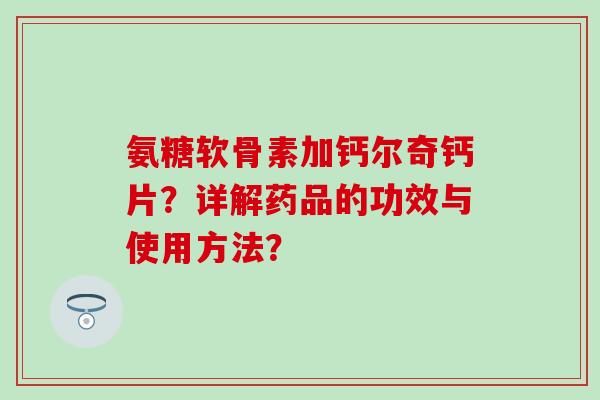 氨糖软骨素加钙尔奇钙片?详解药品的功效与使用方法? 氨糖软骨素加钙尔奇钙片?详解药品的功效与使用方法?