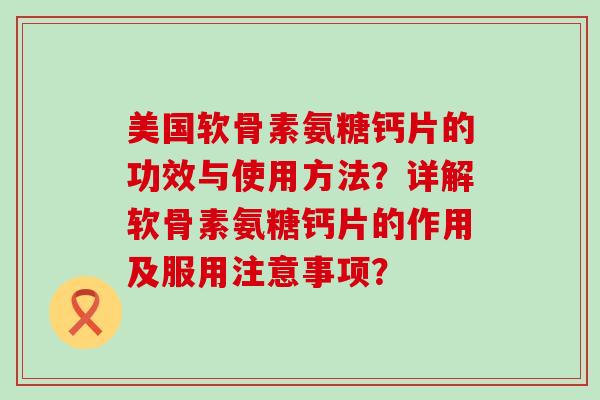 美国软骨素氨糖钙片的功效与使用方法？详解软骨素氨糖钙片的作用及服用注意事项？