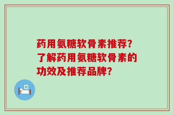 药用氨糖软骨素推荐?了解药用氨糖软骨素的功效及推荐品牌? 药用氨糖软骨素推荐?了解药用氨糖软骨素的功效及推荐品牌?