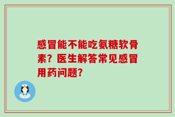 能不能吃氨糖软骨素？医生解答常见用药问题？