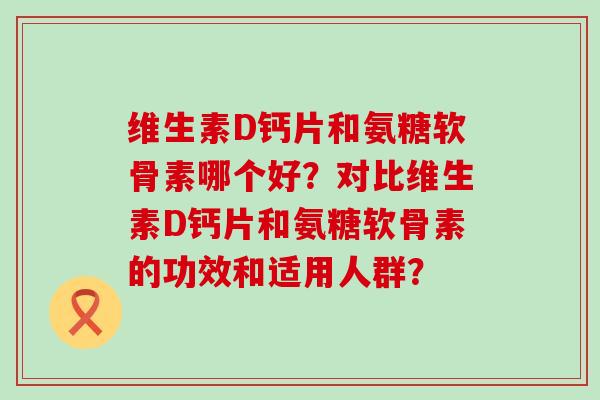 维生素D钙片和氨糖软骨素哪个好？对比维生素D钙片和氨糖软骨素的功效和适用人群？