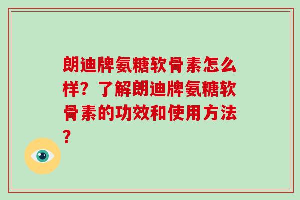 朗迪牌氨糖软骨素怎么样?了解朗迪牌氨糖软骨素的功效和使用方法? 朗迪牌氨糖软骨素怎么样?了解朗迪牌氨糖软骨素的功效和使用方法?