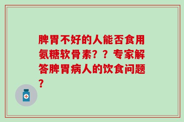 脾胃不好的人能否食用氨糖软骨素??专家解答脾胃人的饮食问题? 脾胃不好的人能否食用氨糖软骨素??专家解答脾胃人的饮食问题?