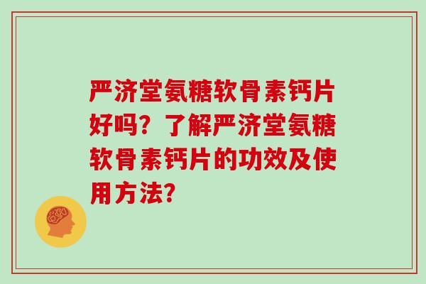 严济堂氨糖软骨素钙片好吗?了解严济堂氨糖软骨素钙片的功效及使用方法? 严济堂氨糖软骨素钙片好吗?了解严济堂氨糖软骨素钙片的功效及使用方法?