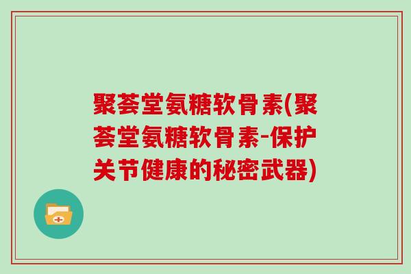 聚荟堂氨糖软骨素(聚荟堂氨糖软骨素-保护关节健康的秘密武器) 聚荟堂氨糖软骨素(聚荟堂氨糖软骨素-保护关节健康的秘密武器)
