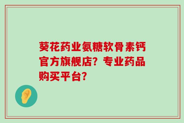 葵花药业氨糖软骨素钙官方旗舰店？专业药品购买平台？