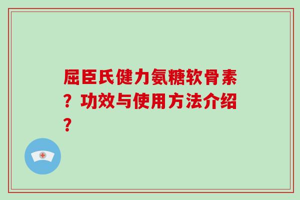 屈臣氏健力氨糖软骨素?功效与使用方法介绍? 屈臣氏健力氨糖软骨素?功效与使用方法介绍?