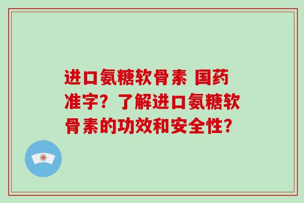 进口氨糖软骨素 国药准字?了解进口氨糖软骨素的功效和安全性? 进口氨糖软骨素 国药准字?了解进口氨糖软骨素的功效和安全性?