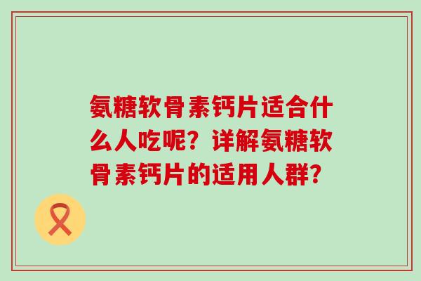 氨糖软骨素钙片适合什么人吃呢？详解氨糖软骨素钙片的适用人群？