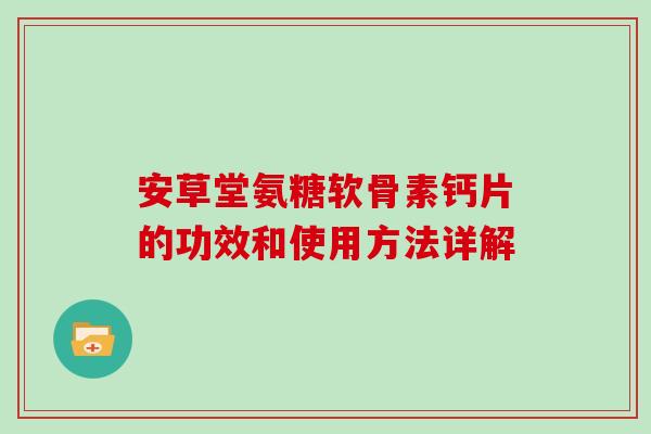 安草堂氨糖软骨素钙片的功效和使用方法详解 安草堂氨糖软骨素钙片的功效和使用方法详解