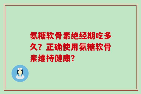 氨糖软骨素绝经期吃多久？正确使用氨糖软骨素维持健康？