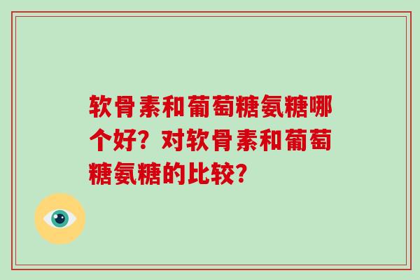软骨素和葡萄糖氨糖哪个好？对软骨素和葡萄糖氨糖的比较？