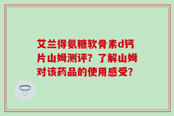艾兰得氨糖软骨素d钙片山姆测评?了解山姆对该药品的使用感受? 艾兰得氨糖软骨素d钙片山姆测评?了解山姆对该药品的使用感受?