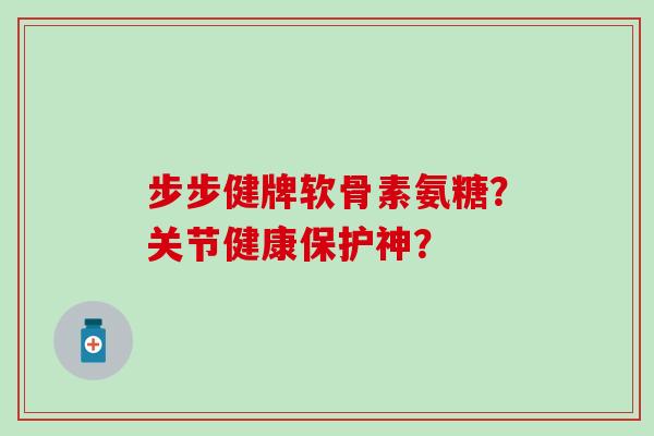 步步健牌软骨素氨糖?关节健康保护神? 步步健牌软骨素氨糖?关节健康保护神?