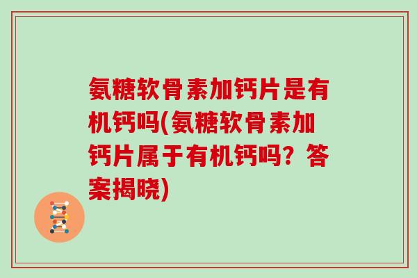 氨糖软骨素加钙片是有机钙吗(氨糖软骨素加钙片属于有机钙吗?答案揭晓) 氨糖软骨素加钙片是有机钙吗(氨糖软骨素加钙片属于有机钙吗?答案揭晓)