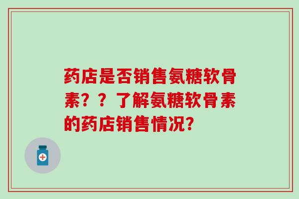 药店是否销售氨糖软骨素??了解氨糖软骨素的药店销售情况? 药店是否销售氨糖软骨素??了解氨糖软骨素的药店销售情况?