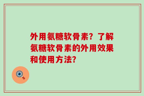 外用氨糖软骨素？了解氨糖软骨素的外用效果和使用方法？