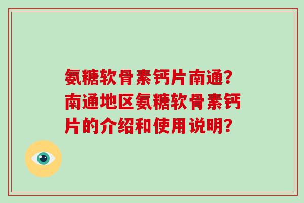 氨糖软骨素钙片南通?南通地区氨糖软骨素钙片的介绍和使用说明? 氨糖软骨素钙片南通?南通地区氨糖软骨素钙片的介绍和使用说明?
