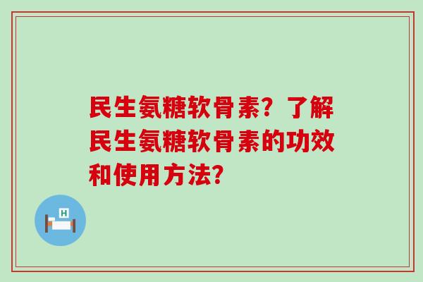民生氨糖软骨素?了解民生氨糖软骨素的功效和使用方法? 民生氨糖软骨素?了解民生氨糖软骨素的功效和使用方法?
