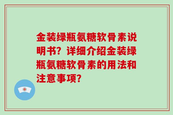 金装绿瓶氨糖软骨素说明书？详细介绍金装绿瓶氨糖软骨素的用法和注意事项？