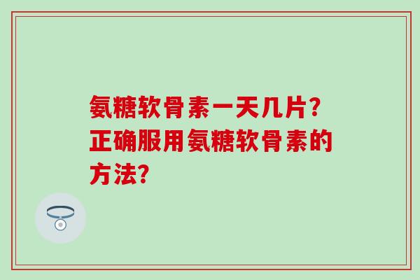 氨糖软骨素一天几片？正确服用氨糖软骨素的方法？