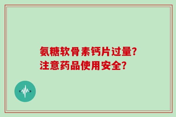氨糖软骨素钙片过量？注意药品使用安全？
