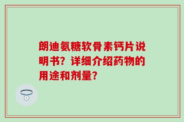 朗迪氨糖软骨素钙片说明书?详细介绍的用途和剂量? 朗迪氨糖软骨素钙片说明书?详细介绍的用途和剂量?