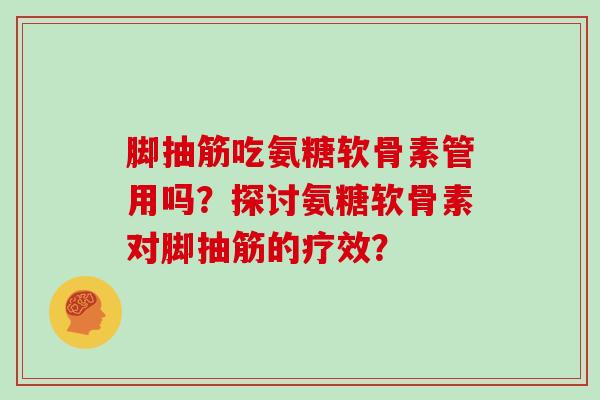 脚抽筋吃氨糖软骨素管用吗?探讨氨糖软骨素对脚抽筋的疗效? 脚抽筋吃氨糖软骨素管用吗?探讨氨糖软骨素对脚抽筋的疗效?