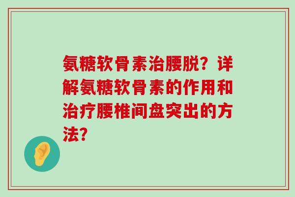 氨糖软骨素腰脱?详解氨糖软骨素的作用和腰椎间盘突出的方法? 氨糖软骨素腰脱?详解氨糖软骨素的作用和腰椎间盘突出的方法?