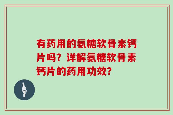 有药用的氨糖软骨素钙片吗?详解氨糖软骨素钙片的药用功效? 有药用的氨糖软骨素钙片吗?详解氨糖软骨素钙片的药用功效?