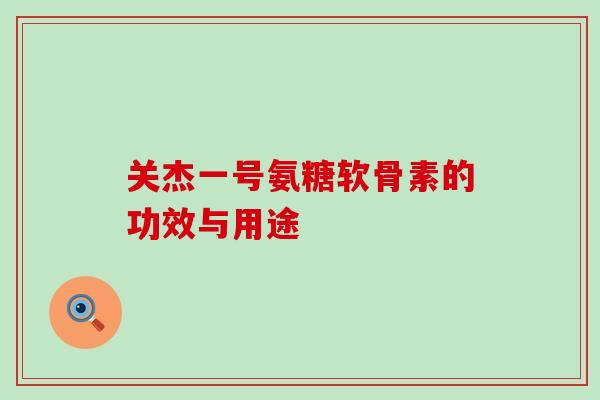 关杰一号氨糖软骨素的功效与用途