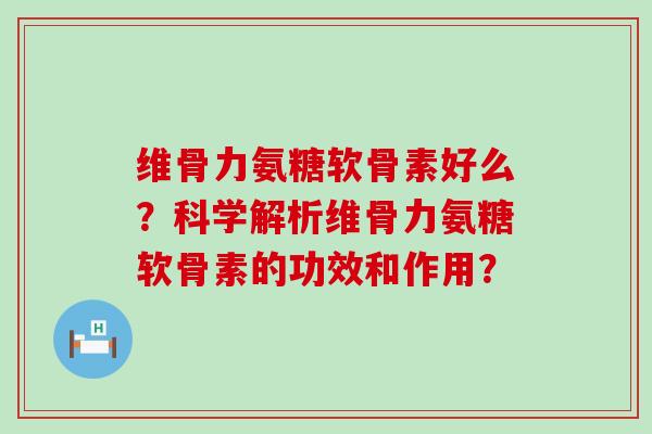 维骨力氨糖软骨素好么?科学解析维骨力氨糖软骨素的功效和作用? 维骨力氨糖软骨素好么?科学解析维骨力氨糖软骨素的功效和作用?