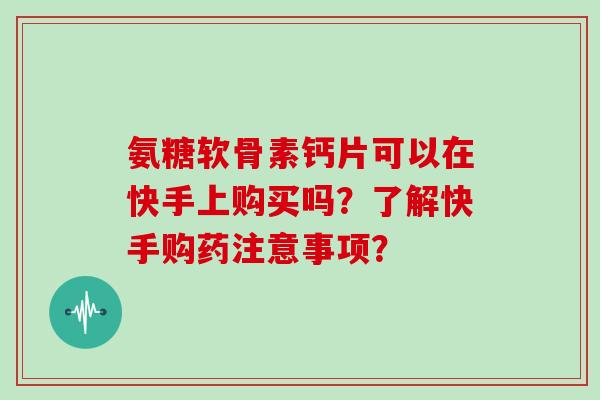 氨糖软骨素钙片可以在快手上购买吗?了解快手购药注意事项? 氨糖软骨素钙片可以在快手上购买吗?了解快手购药注意事项?