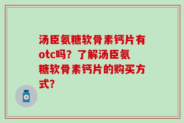 汤臣氨糖软骨素钙片有otc吗?了解汤臣氨糖软骨素钙片的购买方式? 汤臣氨糖软骨素钙片有otc吗?了解汤臣氨糖软骨素钙片的购买方式?